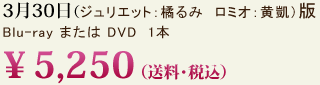 3月30日（ジュリエット：橘るみ  ロミオ：黄凱）版　Blu-ray＆DVD　1本　￥5,250 （送料・税込）
